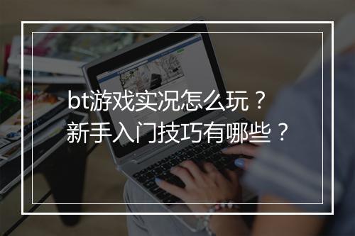 bt游戏实况怎么玩？新手入门技巧有哪些？