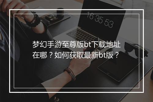 梦幻手游至尊版bt下载地址在哪?如何获取最新bt版?
