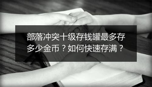 部落冲突十级存钱罐最多存多少金币？如何快速存满？
