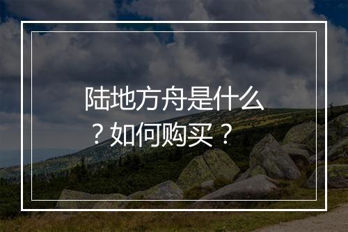陆地方舟是什么？如何购买？