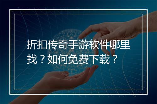 折扣传奇手游软件哪里找?如何免费下载?