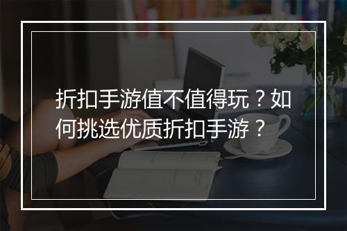 折扣手游值不值得玩?如何挑选优质折扣手游?