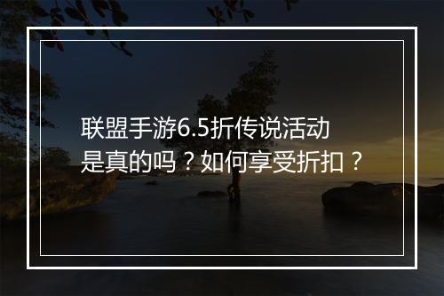 联盟手游6.5折传说活动是真的吗？如何享受折扣？