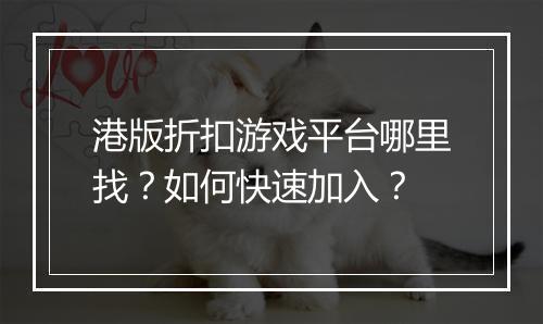 港版折扣游戏平台哪里找？如何快速加入？