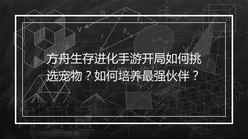 方舟生存进化手游开局如何挑选宠物？如何培养最强伙伴？