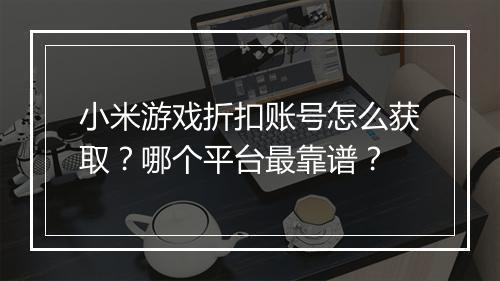 小米游戏折扣账号怎么获取?哪个平台最靠谱?
