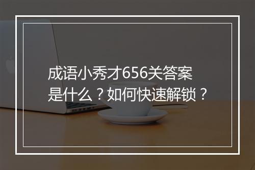 成语小秀才656关答案是什么?如何快速解锁?
