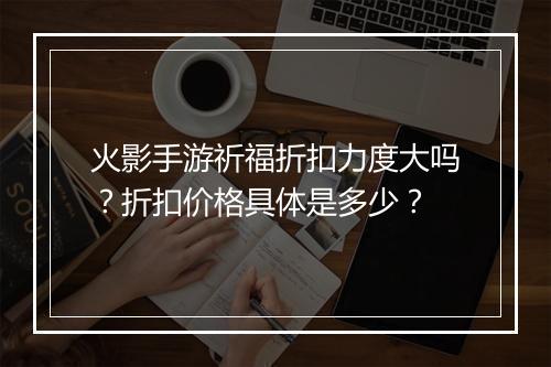 火影手游祈福折扣力度大吗?折扣价格具体是多少?