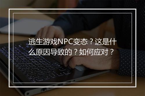 逃生游戏NPC变态?这是什么原因导致的?如何应对?