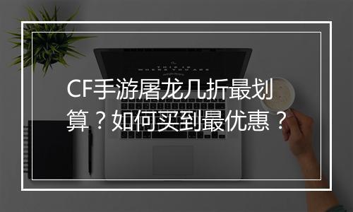 CF手游屠龙几折最划算？如何买到最优惠？