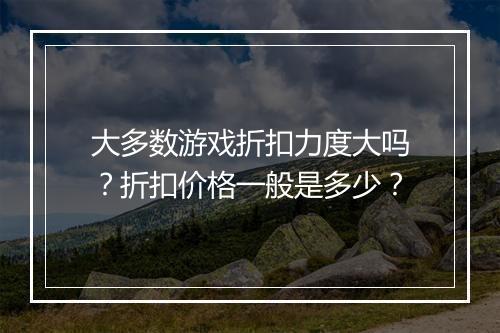 大多数游戏折扣力度大吗？折扣价格一般是多少？