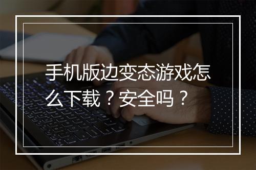 手机版边变态游戏怎么下载?安全吗?