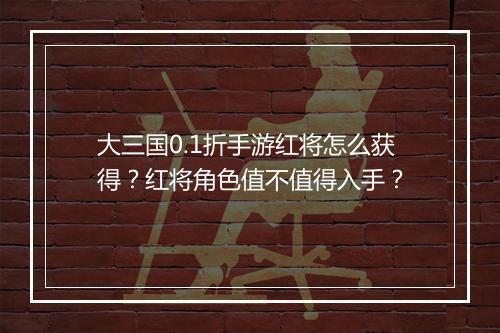 大三国0.1折手游红将怎么获得?红将角色值不值得入手?