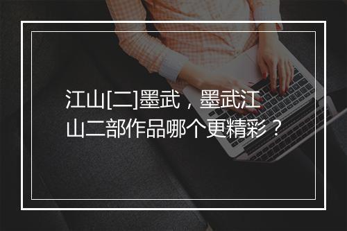 江山[二]墨武，墨武江山二部作品哪个更精彩？