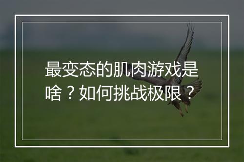 最变态的肌肉游戏是啥?如何挑战极限?