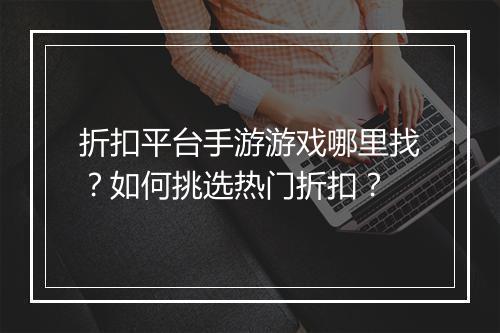 折扣平台手游游戏哪里找？如何挑选热门折扣？