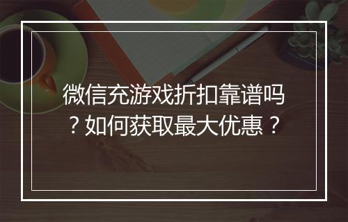 微信充游戏折扣靠谱吗？如何获取最大优惠？