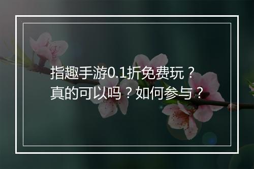 指趣手游0.1折免费玩？真的可以吗？如何参与？