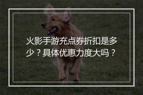 火影手游充点券折扣是多少?具体优惠力度大吗?
