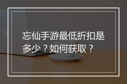 忘仙手游最低折扣是多少?如何获取?