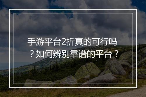 手游平台2折真的可行吗?如何辨别靠谱的平台?
