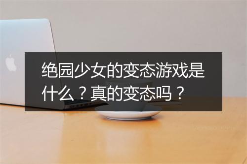 绝园少女的变态游戏是什么？真的变态吗？