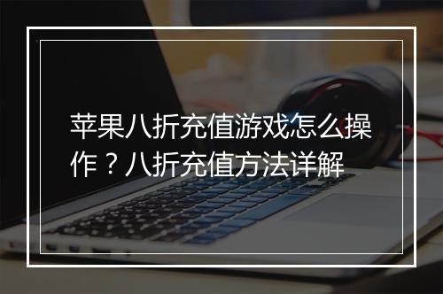 苹果八折充值游戏怎么操作?八折充值方法详解