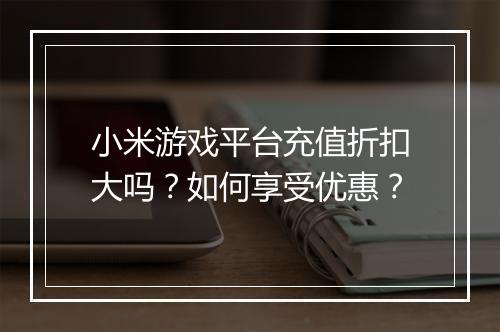 小米游戏平台充值折扣大吗?如何享受优惠?