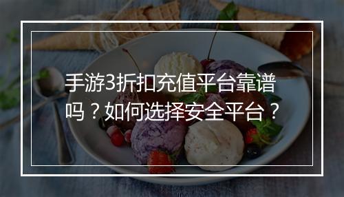 手游3折扣充值平台靠谱吗？如何选择安全平台？