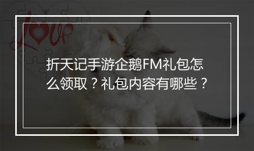 折天记手游企鹅FM礼包怎么领取？礼包内容有哪些？
