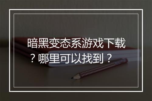 暗黑变态系游戏下载？哪里可以找到？