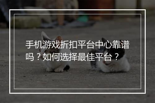 手机游戏折扣平台中心靠谱吗？如何选择最佳平台？
