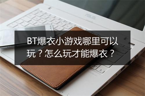 BT爆衣小游戏哪里可以玩?怎么玩才能爆衣?