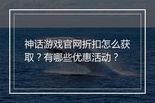 神话游戏官网折扣怎么获取？有哪些优惠活动？