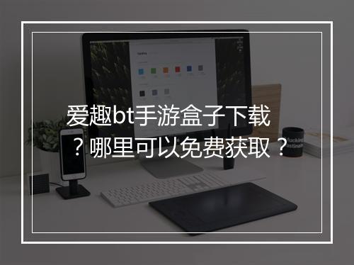 爱趣bt手游盒子下载?哪里可以免费获取?