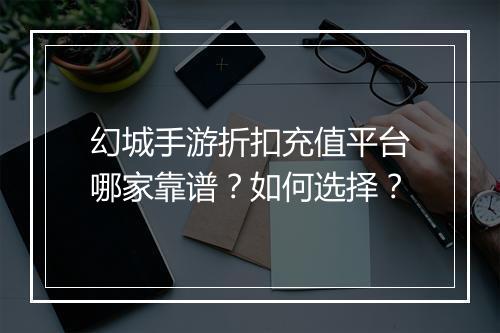 幻城手游折扣充值平台哪家靠谱?如何选择?