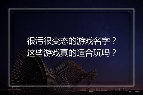 很污很变态的游戏名字？这些游戏真的适合玩吗？