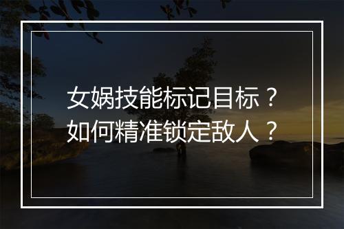 女娲技能标记目标?如何精准锁定敌人?