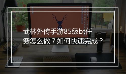 武林外传手游85级bt任务怎么做?如何快速完成?