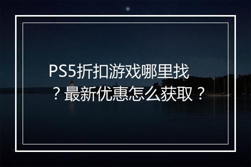PS5折扣游戏哪里找?最新优惠怎么获取?