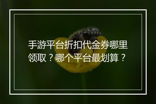 手游平台折扣代金券哪里领取?哪个平台最划算?