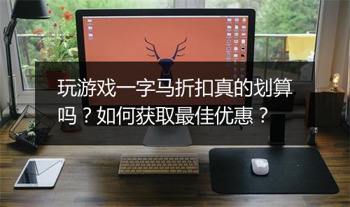 玩游戏一字马折扣真的划算吗？如何获取最佳优惠？