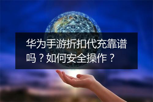 华为手游折扣代充靠谱吗？如何安全操作？