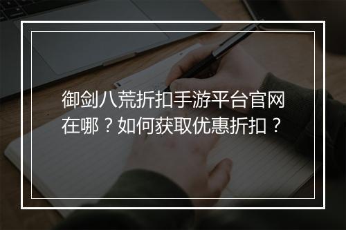 御剑八荒折扣手游平台官网在哪?如何获取优惠折扣?
