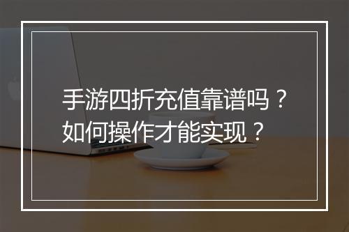 手游四折充值靠谱吗？如何操作才能实现？