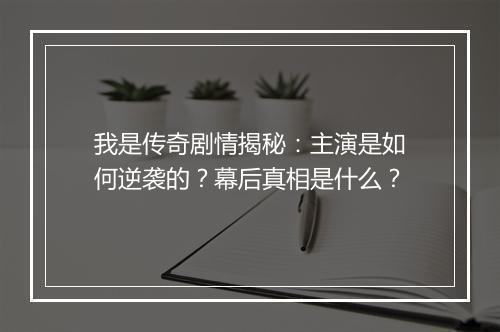 我是传奇剧情揭秘：主演是如何逆袭的？幕后真相是什么？