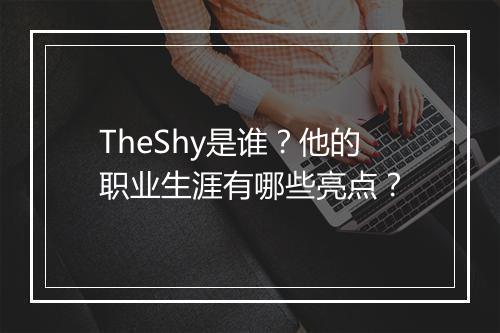 TheShy是谁?他的职业生涯有哪些亮点?