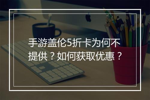 手游盖伦5折卡为何不提供？如何获取优惠？