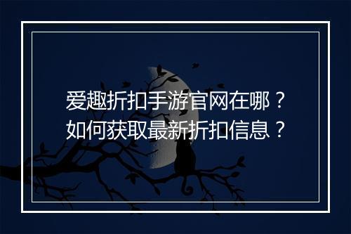 爱趣折扣手游官网在哪？如何获取最新折扣信息？