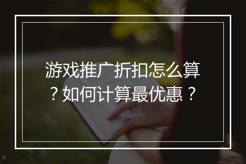游戏推广折扣怎么算？如何计算最优惠？